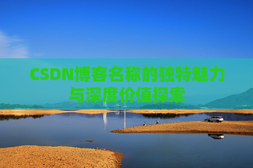 CSDN博客名称的独特魅力与深度价值探索 CSDN博客名称的独特魅力与深度价值探索